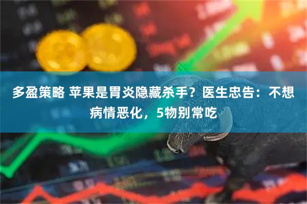 多盈策略 苹果是胃炎隐藏杀手？医生忠告：不想病情恶化，5物别常吃
