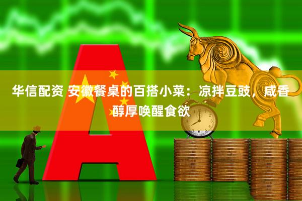 华信配资 安徽餐桌的百搭小菜：凉拌豆豉，咸香醇厚唤醒食欲