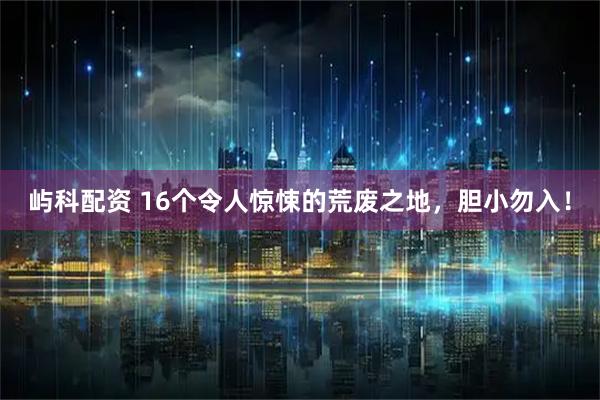 屿科配资 16个令人惊悚的荒废之地，胆小勿入！
