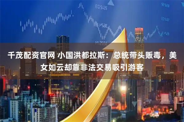 千茂配资官网 小国洪都拉斯：总统带头贩毒，美女如云却靠非法交易吸引游客