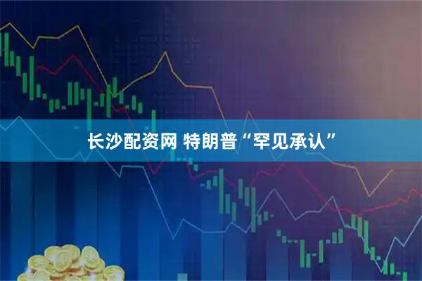 长沙配资网 特朗普“罕见承认”