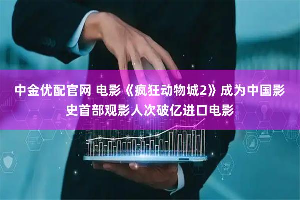 中金优配官网 电影《疯狂动物城2》成为中国影史首部观影人次破亿进口电影