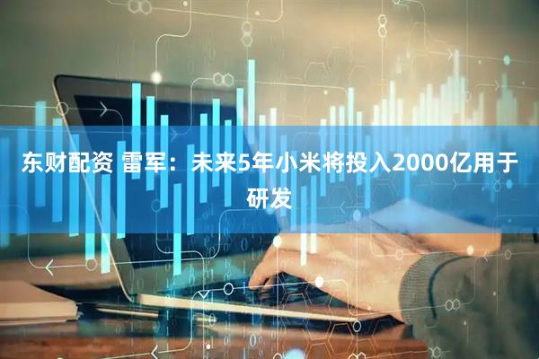 东财配资 雷军：未来5年小米将投入2000亿用于研发