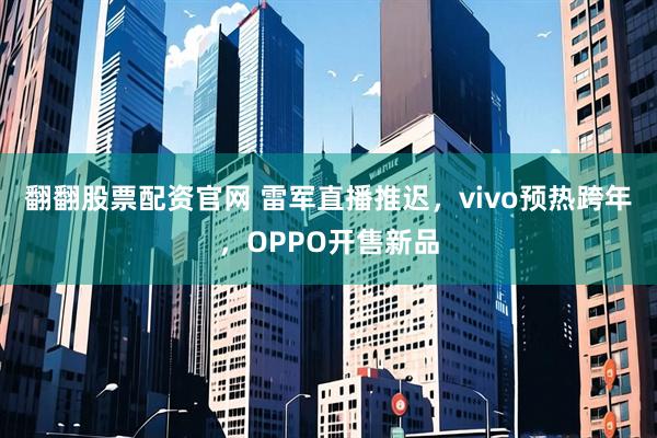 翻翻股票配资官网 雷军直播推迟，vivo预热跨年，OPPO开售新品