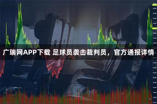 广瑞网APP下载 足球员袭击裁判员，官方通报详情