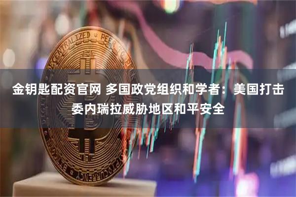 金钥匙配资官网 多国政党组织和学者：美国打击委内瑞拉威胁地区和平安全