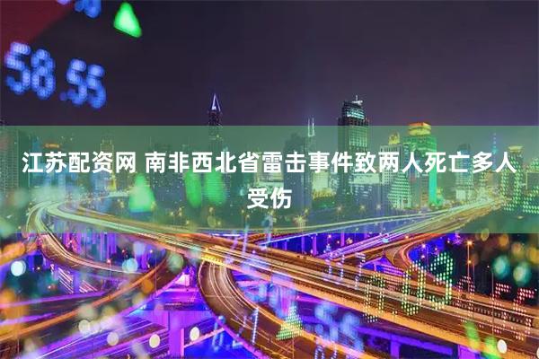 江苏配资网 南非西北省雷击事件致两人死亡多人受伤
