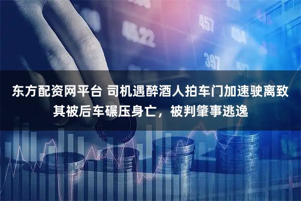 东方配资网平台 司机遇醉酒人拍车门加速驶离致其被后车碾压身亡，被判肇事逃逸