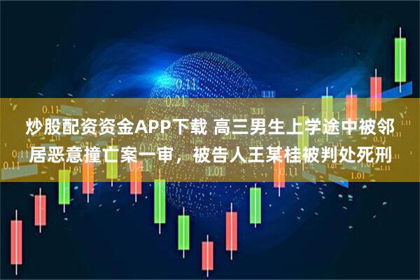 炒股配资资金APP下载 高三男生上学途中被邻居恶意撞亡案一审，被告人王某桂被判处死刑