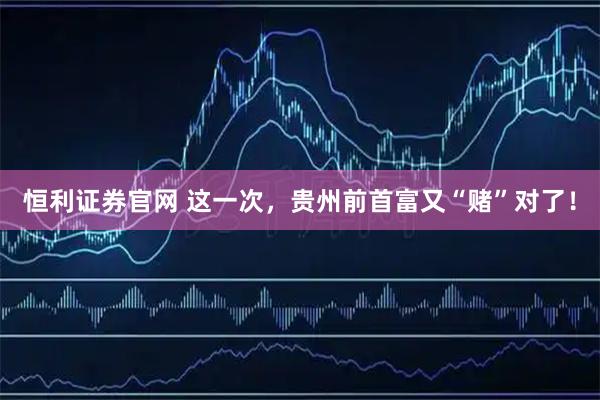 恒利证券官网 这一次，贵州前首富又“赌”对了！