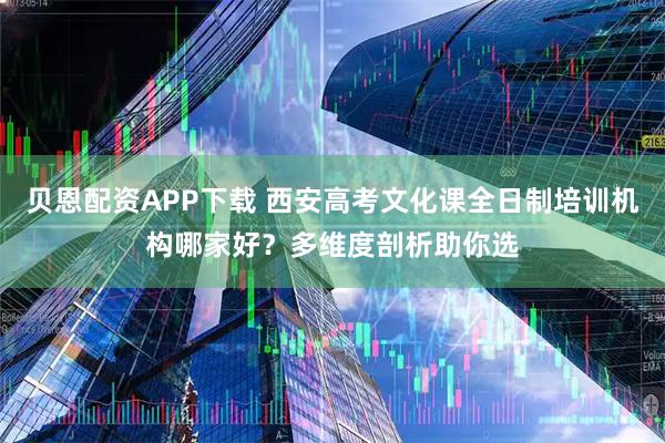 贝恩配资APP下载 西安高考文化课全日制培训机构哪家好？多维度剖析助你选