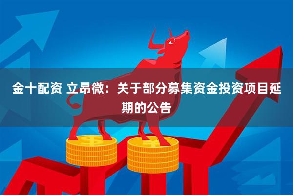 金十配资 立昂微：关于部分募集资金投资项目延期的公告