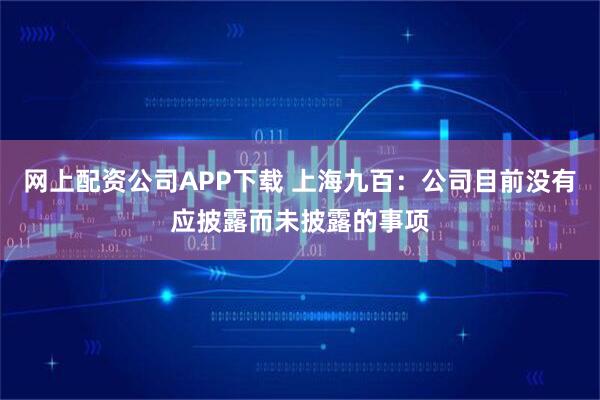 网上配资公司APP下载 上海九百：公司目前没有应披露而未披露的事项
