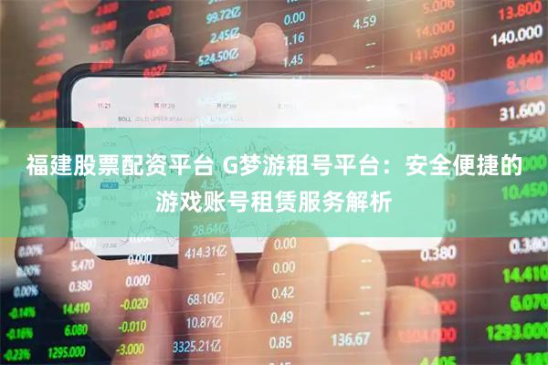 福建股票配资平台 G梦游租号平台：安全便捷的游戏账号租赁服务解析