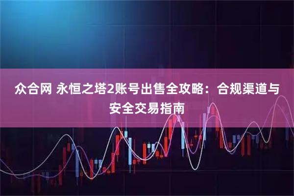 众合网 永恒之塔2账号出售全攻略：合规渠道与安全交易指南