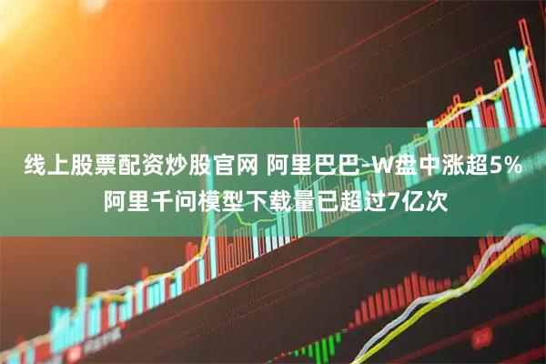 线上股票配资炒股官网 阿里巴巴-W盘中涨超5% 阿里千问模型下载量已超过7亿次