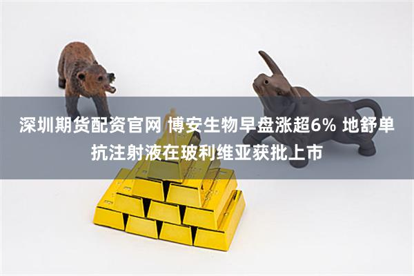 深圳期货配资官网 博安生物早盘涨超6% 地舒单抗注射液在玻利维亚获批上市