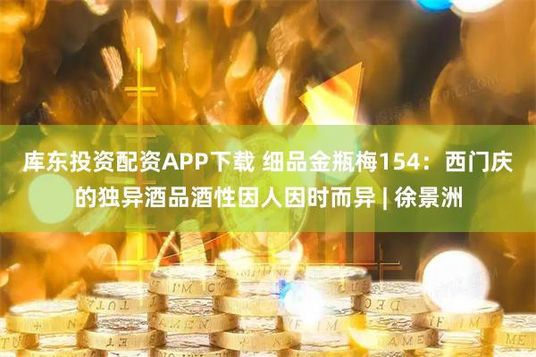 库东投资配资APP下载 细品金瓶梅154：西门庆的独异酒品酒性因人因时而异 | 徐景洲