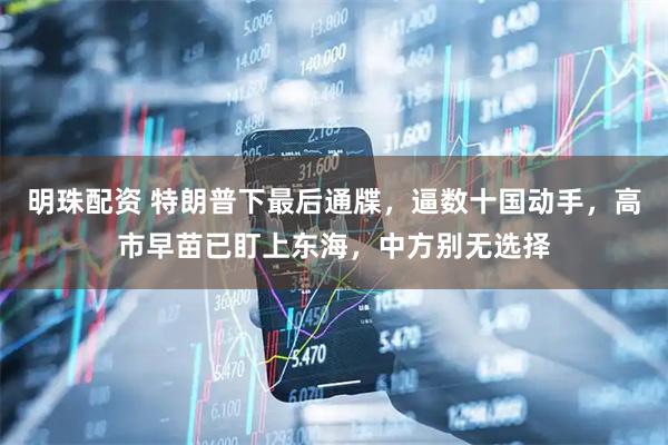 明珠配资 特朗普下最后通牒，逼数十国动手，高市早苗已盯上东海，中方别无选择