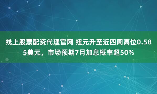 线上股票配资代理官网 纽元升至近四周高位0.585美元，市场预期7月加息概率超50%