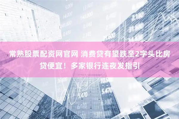 常熟股票配资网官网 消费贷有望跌至2字头比房贷便宜！多家银行连夜发指引