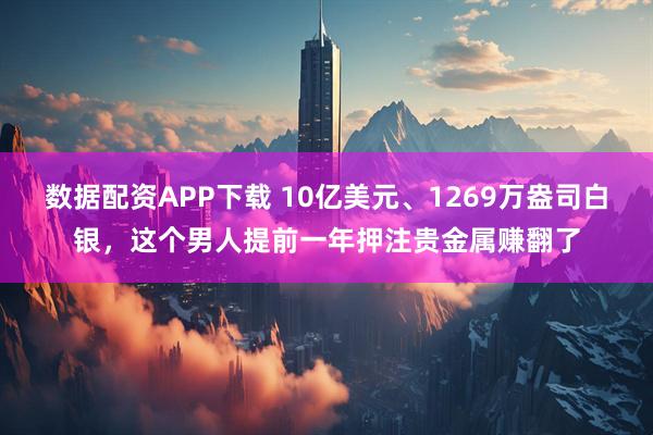 数据配资APP下载 10亿美元、1269万盎司白银，这个男人提前一年押注贵金属赚翻了