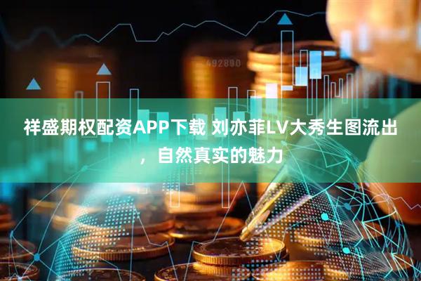 祥盛期权配资APP下载 刘亦菲LV大秀生图流出，自然真实的魅力