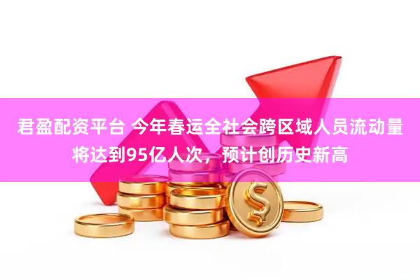 君盈配资平台 今年春运全社会跨区域人员流动量将达到95亿人次，预计创历史新高
