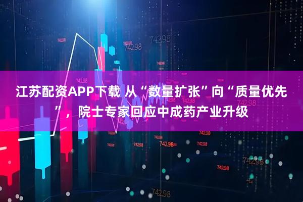 江苏配资APP下载 从“数量扩张”向“质量优先”，院士专家回应中成药产业升级