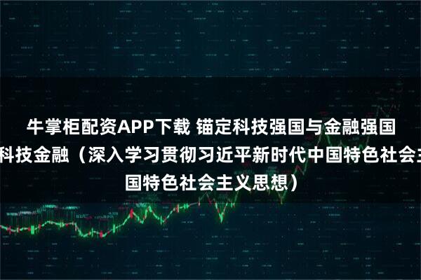 牛掌柜配资APP下载 锚定科技强国与金融强国目标发展科技金融（深入学习贯彻习近平新时代中国特色社会主义思想）