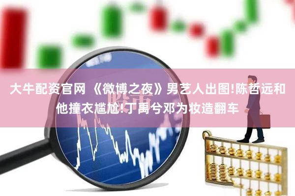 大牛配资官网 《微博之夜》男艺人出图!陈哲远和他撞衣尴尬!丁禹兮邓为妆造翻车