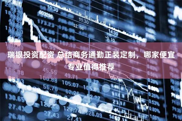 瑞银投资配资 总结商务通勤正装定制，哪家便宜专业值得推荐
