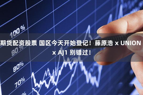 期货配资股票 国区今天开始登记！藤原浩 x UNION x AJ1 别错过！