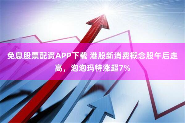 免息股票配资APP下载 港股新消费概念股午后走高，泡泡玛特涨超7%