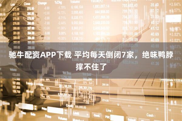 驰牛配资APP下载 平均每天倒闭7家，绝味鸭脖撑不住了