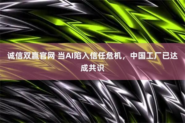 诚信双赢官网 当AI陷入信任危机，中国工厂已达成共识