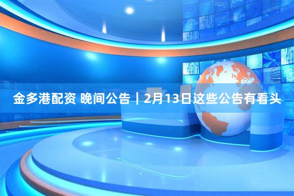 金多港配资 晚间公告｜2月13日这些公告有看头