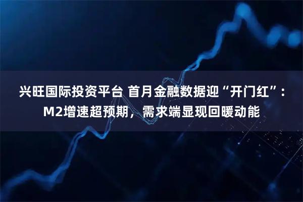 兴旺国际投资平台 首月金融数据迎“开门红”：M2增速超预期，需求端显现回暖动能
