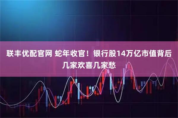 联丰优配官网 蛇年收官！银行股14万亿市值背后几家欢喜几家愁