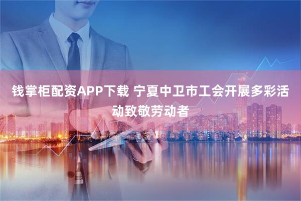 钱掌柜配资APP下载 宁夏中卫市工会开展多彩活动致敬劳动者