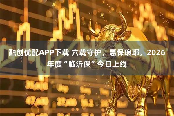 融创优配APP下载 六载守护，惠保琅琊，2026年度“临沂保”今日上线