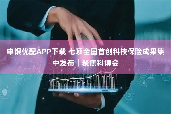 申银优配APP下载 七项全国首创科技保险成果集中发布｜聚焦科博会