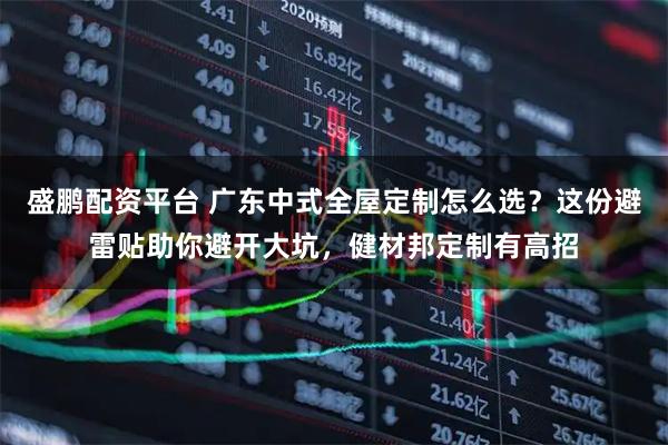 盛鹏配资平台 广东中式全屋定制怎么选？这份避雷贴助你避开大坑，健材邦定制有高招