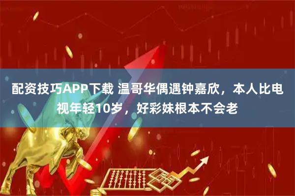 配资技巧APP下载 温哥华偶遇钟嘉欣，本人比电视年轻10岁，好彩妹根本不会老