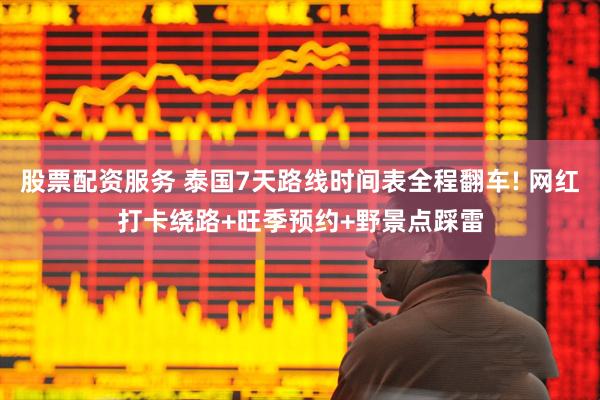 股票配资服务 泰国7天路线时间表全程翻车! 网红打卡绕路+旺季预约+野景点踩雷